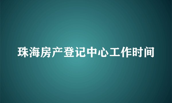 珠海房产登记中心工作时间