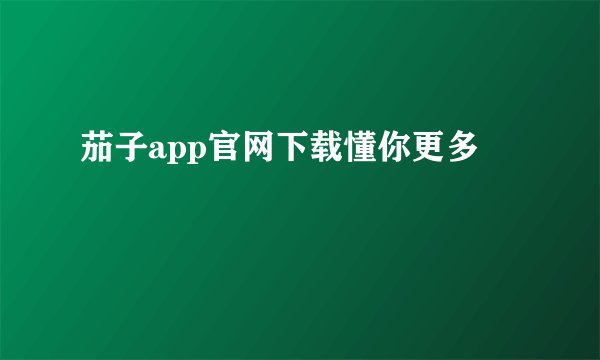 茄子app官网下载懂你更多