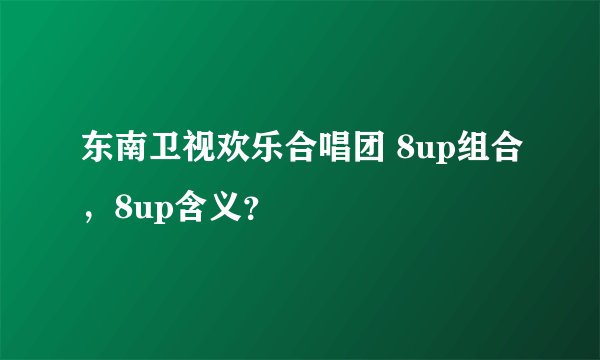 东南卫视欢乐合唱团 8up组合，8up含义？