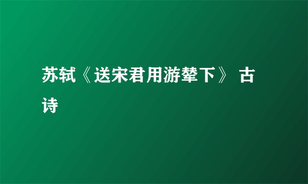 苏轼《送宋君用游辇下》 古诗