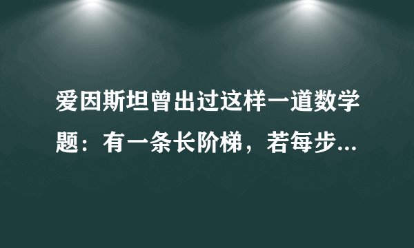 爱因斯坦曾出过这样一道数学题：有一条长阶梯，若每步跨2阶，最后剩下1阶；若每步跨3阶，最后剩下2阶；若每步跨5阶，最后剩下4阶；若每步跨6阶，则最后剩下5阶；只有每步跨7阶，最后才正好1阶不剩。求这条阶梯最少有多少阶？这个问题适合采用（）法求解。