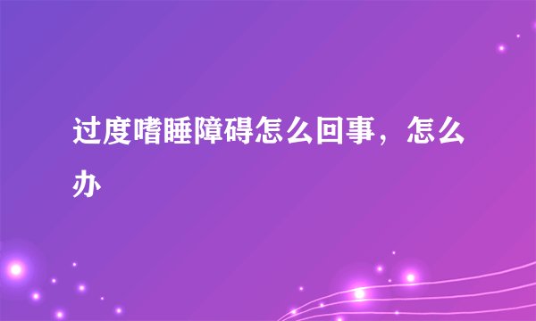 过度嗜睡障碍怎么回事，怎么办