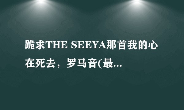 跪求THE SEEYA那首我的心在死去，罗马音(最好是中文)歌词，非诚勿扰，谢谢
