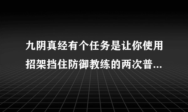 九阴真经有个任务是让你使用招架挡住防御教练的两次普通攻击！求骨灰级玩家指点