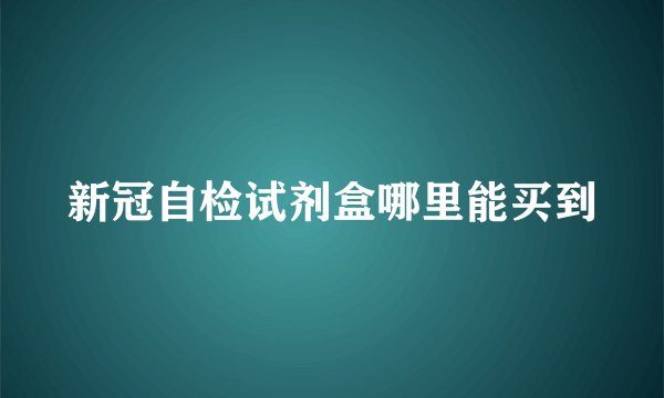 新冠自检试剂盒哪里能买到