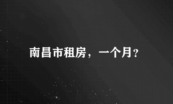 南昌市租房，一个月？