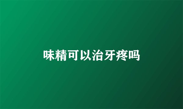 味精可以治牙疼吗