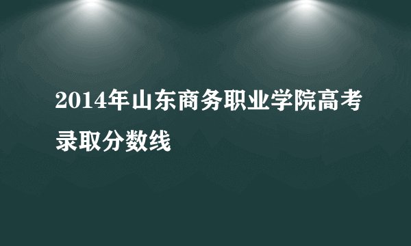 2014年山东商务职业学院高考录取分数线