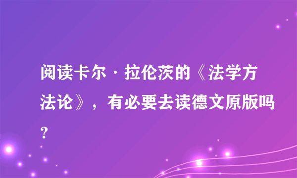 阅读卡尔·拉伦茨的《法学方法论》，有必要去读德文原版吗？