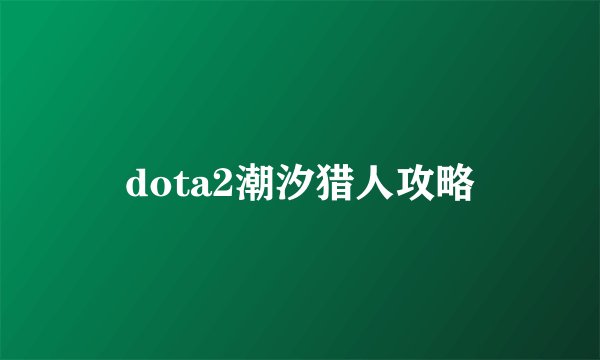 dota2潮汐猎人攻略
