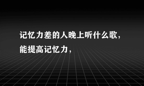 记忆力差的人晚上听什么歌，能提高记忆力，