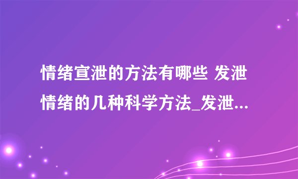 情绪宣泄的方法有哪些 发泄情绪的几种科学方法_发泄情绪的五种科学方法