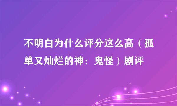 不明白为什么评分这么高（孤单又灿烂的神：鬼怪）剧评