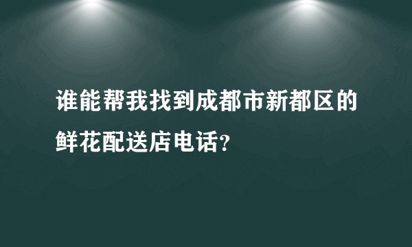 谁能帮我找到成都市新都区的鲜花配送店电话？