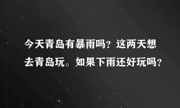 今天青岛有暴雨吗？这两天想去青岛玩。如果下雨还好玩吗？