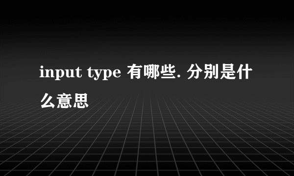 input type 有哪些. 分别是什么意思
