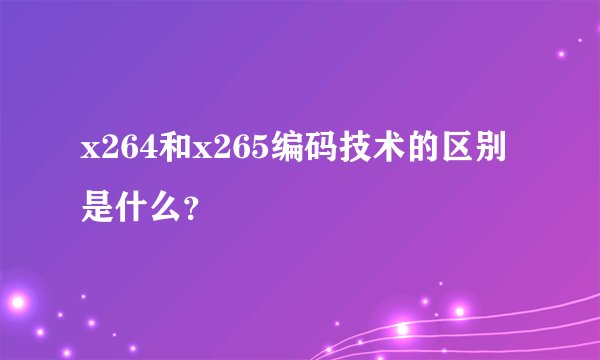 x264和x265编码技术的区别是什么？