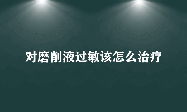 对磨削液过敏该怎么治疗