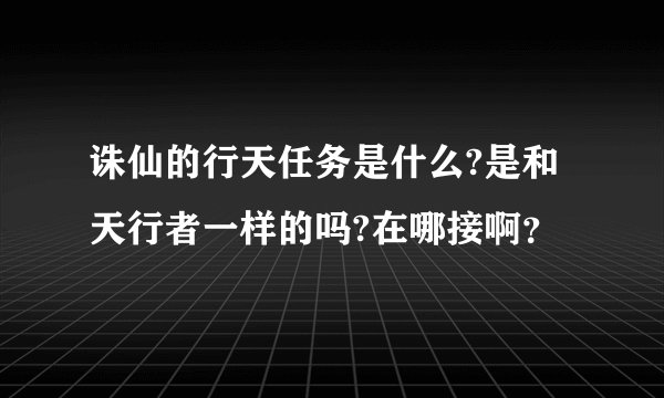 诛仙的行天任务是什么?是和天行者一样的吗?在哪接啊？