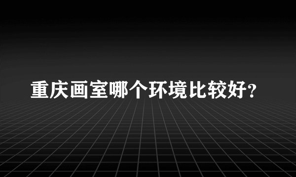重庆画室哪个环境比较好？
