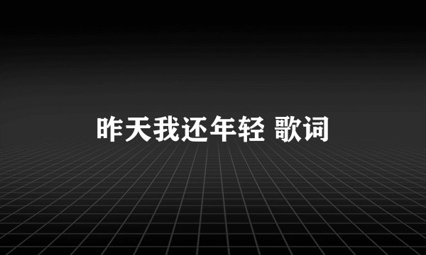 昨天我还年轻 歌词