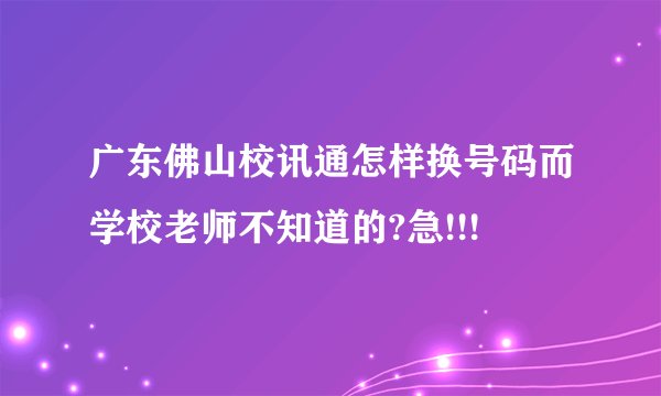 广东佛山校讯通怎样换号码而学校老师不知道的?急!!!