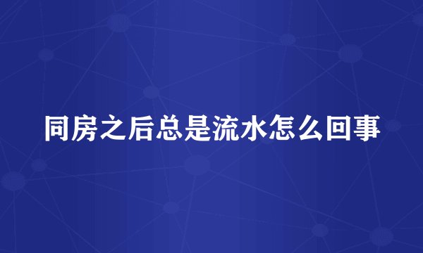 同房之后总是流水怎么回事