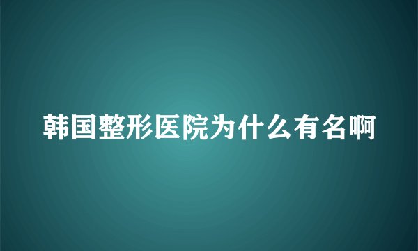 韩国整形医院为什么有名啊