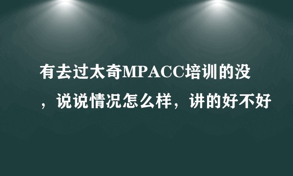 有去过太奇MPACC培训的没，说说情况怎么样，讲的好不好