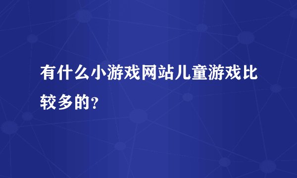有什么小游戏网站儿童游戏比较多的？