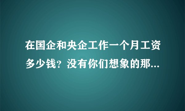 在国企和央企工作一个月工资多少钱？没有你们想象的那么低！福利是真好！