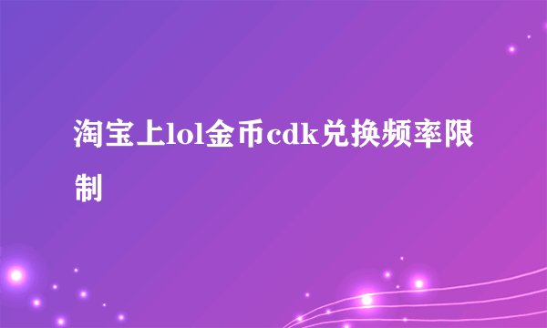 淘宝上lol金币cdk兑换频率限制