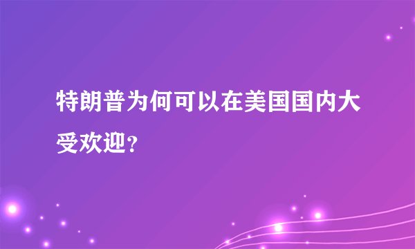 特朗普为何可以在美国国内大受欢迎？