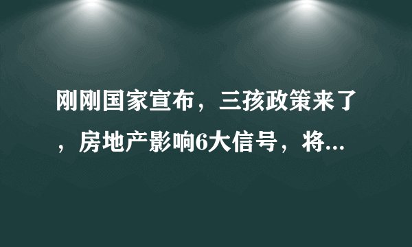 刚刚国家宣布，三孩政策来了，房地产影响6大信号，将有购房支持