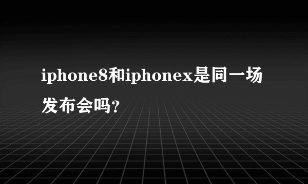 iphone8和iphonex是同一场发布会吗？
