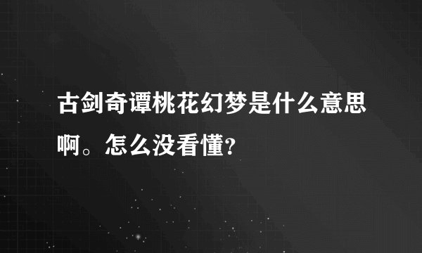 古剑奇谭桃花幻梦是什么意思啊。怎么没看懂？