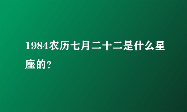 1984农历七月二十二是什么星座的？