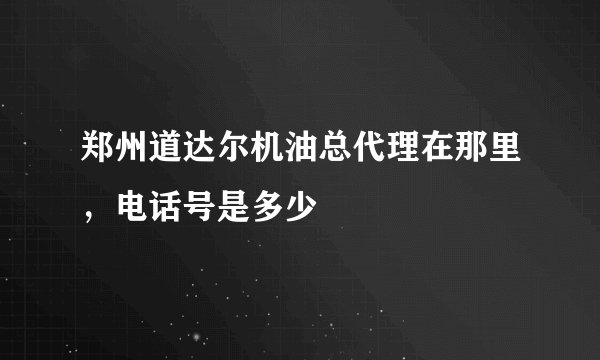 郑州道达尔机油总代理在那里，电话号是多少