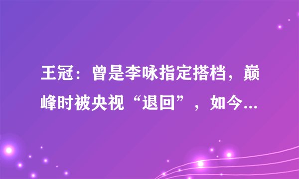 王冠：曾是李咏指定搭档，巅峰时被央视“退回”，如今现状如何？