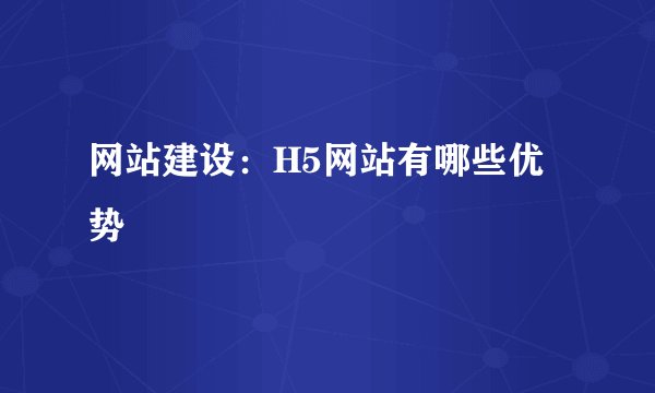 网站建设：H5网站有哪些优势