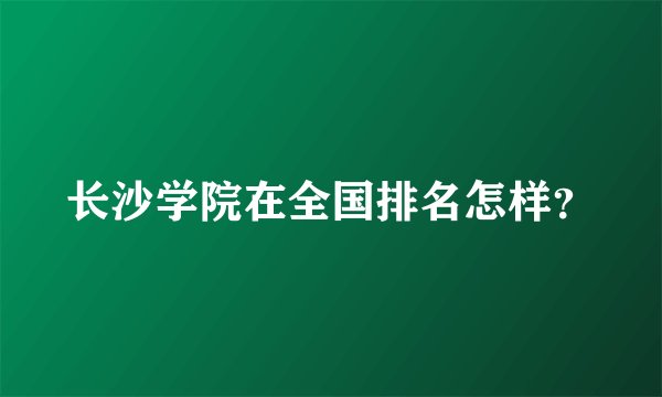 长沙学院在全国排名怎样？