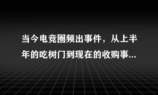 当今电竞圈频出事件，从上半年的吃树门到现在的收购事件，可大家也许不知道这两件事都和万达有关