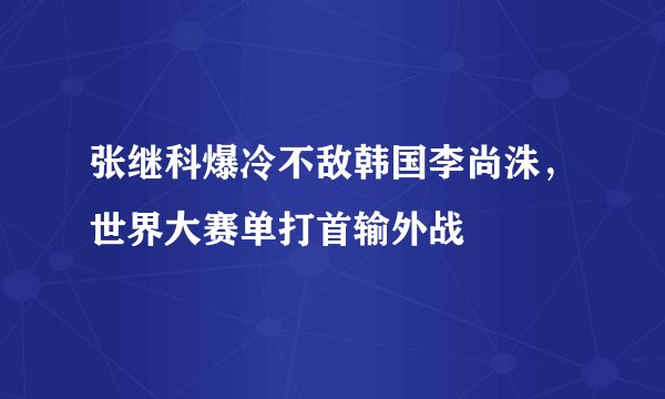 张继科爆冷不敌韩国李尚洙，世界大赛单打首输外战