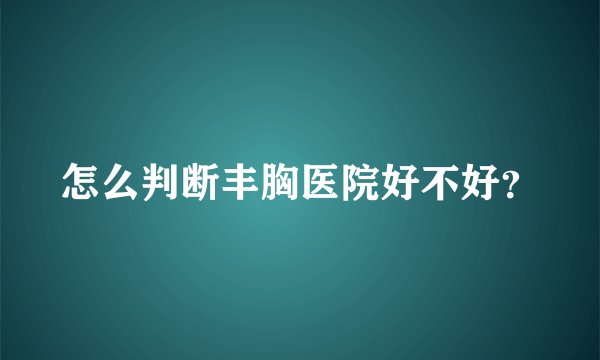 怎么判断丰胸医院好不好？
