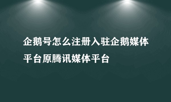 企鹅号怎么注册入驻企鹅媒体平台原腾讯媒体平台