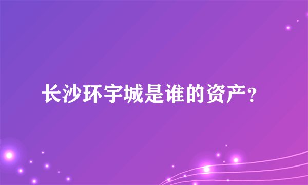 长沙环宇城是谁的资产？