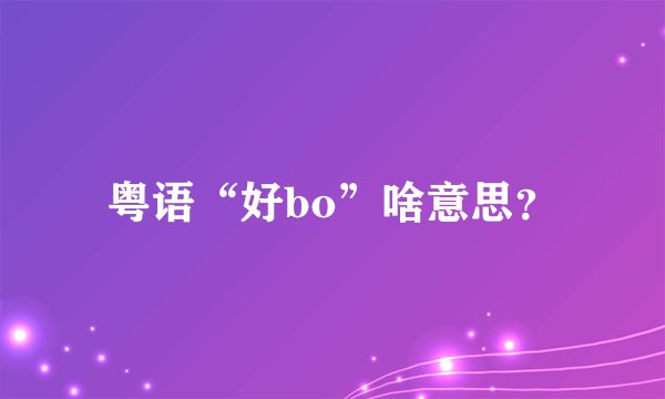 粤语“好bo”啥意思？