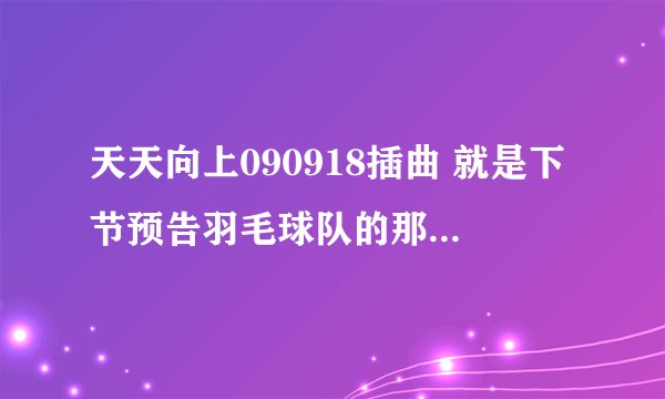 天天向上090918插曲 就是下节预告羽毛球队的那个男生DJ曲