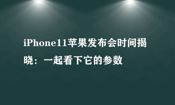 iPhone11苹果发布会时间揭晓：一起看下它的参数