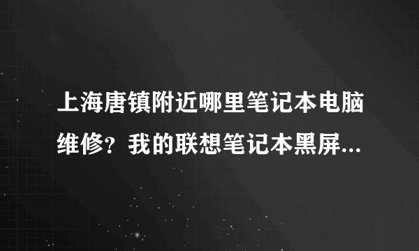 上海唐镇附近哪里笔记本电脑维修？我的联想笔记本黑屏了，想去修一下。